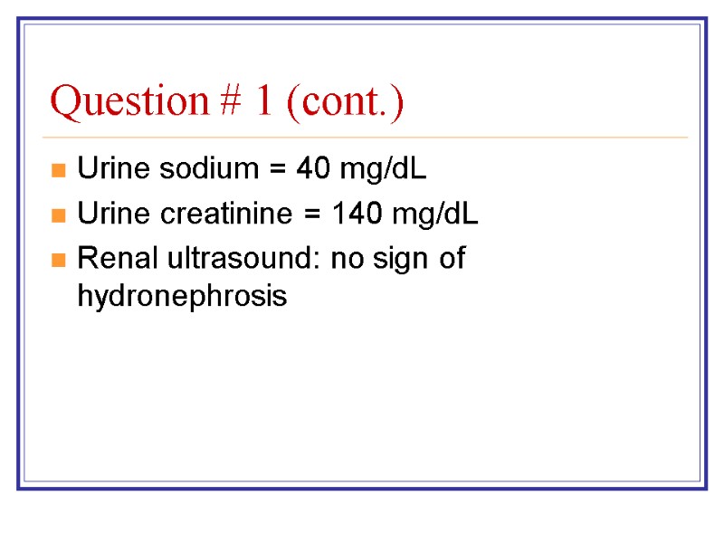 Question # 1 (cont.) Urine sodium = 40 mg/dL Urine creatinine = 140 mg/dL